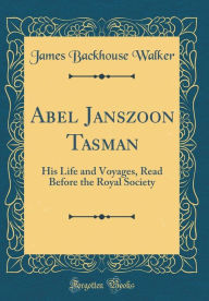 Abel Janszoon Tasman: His Life and Voyages, Read Before the Royal Society (Classic Reprint) - James Backhouse Walker