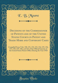 Decisions of the Commissioner of Patents and of the United States Courts in Patent and Trade-Mark and Copyright Cases: Compiled From Vols. 150, 151, 152, 153, 154, 155, 156, 157, 158, 159, 160, and 161 of the Official Gazette of the United States Patent O - E. B. Moore