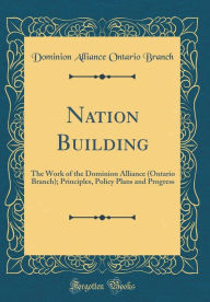 Nation Building: The Work of the Dominion Alliance (Ontario Branch); Principles, Policy Plans and Progress (Classic Reprint) - Dominion Alliance Ontario Branch