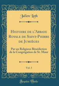 Histoire de l'Abbaye Royale de Saint-Pierre de Jumièges, Vol. 3: Par un Religieux Bénédiction de la Congrégation de St. Maur (Classic Reprint) - Julien Loth