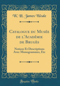 Catalogue du Musée de l'Académie de Brugès: Notices Et Descriptions Avec Monogrammes, Etc (Classic Reprint) - W. H. James Weale