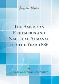 The American Ephemeris and Nautical Almanac for the Year 1886 (Classic Reprint) - United States Naval Observatory