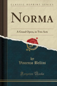 Norma: A Grand Opera, in Two Acts (Classic Reprint)