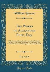 The Works of Alexander Pope, Esq., Vol. 9 of 10: With Notes and Illustrations by Himself and Others; To Which a New Life of the Author, an Estimate of His Poetical Character and Writings, and Occasional Remarks (Classic Reprint) - William Roscoe