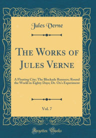 The Works of Jules Verne, Vol. 7: A Floating City; The Blockade Runners; Round the World in Eighty Days; Dr. Ox's Experiment (Classic Reprint) - Jules Verne
