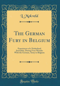 The German Fury in Belgium Experiences of a Netherland Journalist, During Four Months With the German, Army in Belgium (Classic Reprint)
