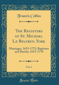 The Registers of St. Michael Le Belfren, York, Vol. 2: Marriages, 1653-1772; Baptisms and Burials, 1653-1778 (Classic Reprint) - Francis Collins