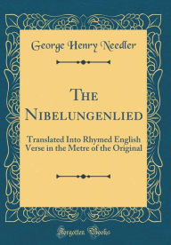The Nibelungenlied: Translated Into Rhymed English Verse in the Metre of the Original (Classic Reprint) - George Henry Needler