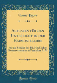 Aufgaben für den Unterricht in der Harmonielehre: Für die Schüler des Dr. Hoch'schen Konservatoriums in Frankfurt A. M (Classic Reprint) - Iwan Knorr