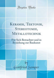 Keramik, Tektonik, Stereotomie, Metallotechnik: Für Sich Betrachtet und in Beziehung zur Baukunst (Classic Reprint) - Gottfried Semper