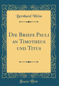 Die Briefe Pauli an Timotheus und Titus (Classic Reprint) - Bernhard Weiss