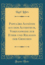 Populäre Aufsätze aus dem Alterthum, Vorzugsweise zur Ethik und Religion der Griechen (Classic Reprint) - Karl Lehrs