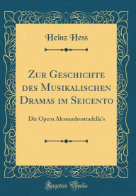 Zur Geschichte des Musikalischen Dramas im Seicento: Die Opern Alessandrostradella's (Classic Reprint) - Heinz Hess