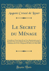Le Secret du Ménage: Comédie en Trois Actes Et en Vers, Représentée pour la Première Fois sur le Théâtre Français, par les Comédiens Ordinaires de S. M. L'Empereur Et Roi, le 25 Mai 1809 (Classic Reprint) - Auguste Creuzé de Lesser
