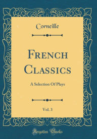 French Classics, Vol. 3: A Selection Of Plays (Classic Reprint) - Corneille Corneille
