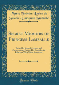 Secret Memoirs of Princess Lamballe: Being Her Journals, Letters and Conversations During Her Confidential Relations With Marie Antoinette (Classic Reprint)