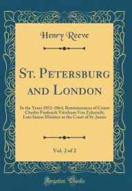 St. Petersburg and London, Vol. 2 of 2: In the Years 1852-1864, Reminiscences of Count Charles Frederick Vitzthum Von Eckstædt; Late Saxon Minister at the Court of St. James (Classic Reprint) - Henry Reeve