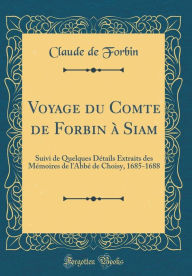 Voyage du Comte de Forbin à Siam: Suivi de Quelques Détails Extraits des Mémoires de l'Abbé de Choisy, 1685-1688 (Classic Reprint) - Claude de Forbin