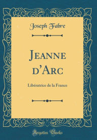 Jeanne d'Arc: Libératrice de la France (Classic Reprint)