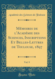 Mémoires de l'Académie des Sciences, Inscriptions Et Belles-Lettres de Toulouse, 1897, Vol. 9 (Classic Reprint) - Académie des Sciences de Toulouse