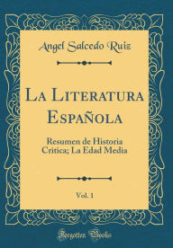 La Literatura Espan~ola, Vol. 1: Resumen de Historia Critica; La Edad Media (Classic Reprint) - Angel Salcedo Ruiz