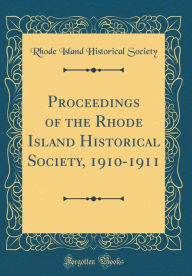 Proceedings of the Rhode Island Historical Society, 1910-1911 (Classic Reprint) - Rhode Island Historical Society