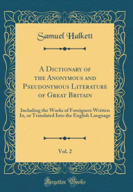 A Dictionary of the Anonymous and Pseudonymous Literature of Great Britain, Vol. 2: Including the Works of Foreigners Written In, or Translated Into the English Language (Classic Reprint) - Samuel Halkett