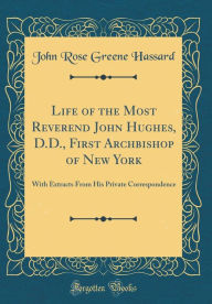 Life of the Most Reverend John Hughes, D.D., First Archbishop of New York: With Extracts From His Private Correspondence (Classic Reprint) - John Rose Greene Hassard