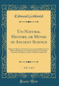 Un-Natural History, or Myths of Ancient Science, Vol. 1 of 4: Being a Collection of Curious Tracts on the Basilisk, Unicorn, Phoenix, Behemoth or Leviathan, Dragon, Giant Spider, Tarantula, Chameleons, Satyrs, Homines Caudati, &C (Classic Reprint) - Edmund Goldsmid