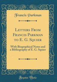 Letters From Francis Parkman to E. G. Squier: With Biographical Notes and a Bibliography of E. G. Squier (Classic Reprint) - Francis Parkman