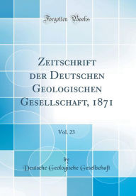 Zeitschrift der Deutschen Geologischen Gesellschaft, 1871, Vol. 23 (Classic Reprint) - Deutsche Geologische Gesellschaft
