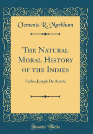 9780266398431 - Clements R. Markham: The Natural Moral History of the Indies: Father Joseph De Acosta (Classic Reprint) - Book