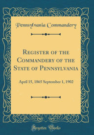 9780266398820 - Pennsylvania Commandery: Register of the Commandery of the State of Pennsylvania: April 15, 1865 September 1, 1902 (Classic Reprint) - Book
