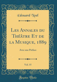 Les Annales du Théâtre Et de la Musique, 1889, Vol. 15: Avec une Préface (Classic Reprint) - Édouard Noel