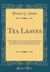 Tea Leaves: Being a Collection of Letters and Documents Relating to the Shipment of Tea to the American Colonies in the Year 1773, by the East India Tea Company (Classic Reprint) - Francis S. Drake