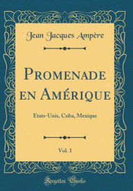 Promenade en Amérique, Vol. 1: États-Unis, Cuba, Mexique (Classic Reprint) - Jean Jacques Ampère