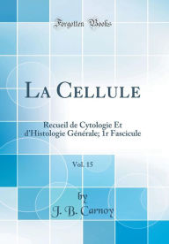 La Cellule, Vol. 15: Recueil de Cytologie Et d'Histologie Générale; 1r Fascicule (Classic Reprint) - J. B. Carnoy