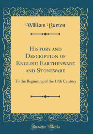 History and Description of English Earthenware and Stoneware: To the Beginning of the 19th Century (Classic Reprint) - William Burton
