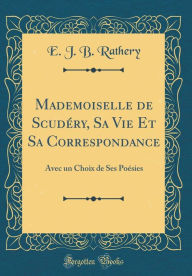 Mademoiselle de Scudéry, Sa Vie Et Sa Correspondance: Avec un Choix de Ses Poésies (Classic Reprint) - E. J. B. Rathery