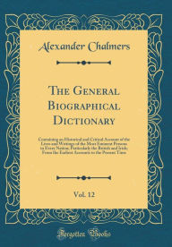 The General Biographical Dictionary, Vol. 12: Containing an Historical and Critical Account of the Lives and Writings of the Most Eminent Persons in Every Nation; Particularly the British and Irish; From the Earliest Accounts to the Present Time - Alexander Chalmers