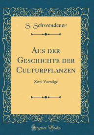 Aus der Geschichte der Culturpflanzen: Zwei Vorträge (Classic Reprint) - S. Schwendener
