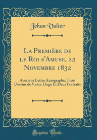 La Première de le Roi s'Amuse, 22 Novembre 1832: Avec une Lettre Autographe, Trois Dessins de Victor Hugo Et Deux Portraits (Classic Reprint) - Jehan Valter