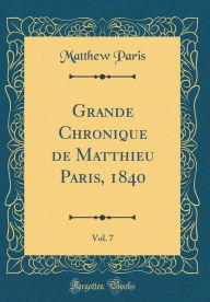 Grande Chronique de Matthieu Paris, 1840, Vol. 7 (Classic Reprint) - Matthew Paris