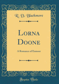 Lorna Doone: A Romance of Exmoor (Classic Reprint) - R. D. Blackmore