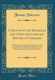 A Sketch of the Materials for a New and Compleat History of Cheshire: With Some Short Accounts of the Characteristic Genius and Manners of Its Inhabitants, and of Some Local Customs Peculiar to That County Palatine, in a Letter to Thomas Falconer, Esq., - Thomas Falconer