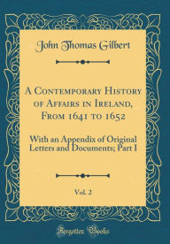 A Contemporary History of Affairs in Ireland, From 1641 to 1652, Vol. 2: With an Appendix of Original Letters and Documents; Part I (Classic Reprint) - John Thomas Gilbert