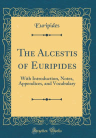 The Alcestis of Euripides: With Introduction, Notes, Appendices, and Vocabulary (Classic Reprint)