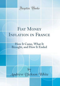 Fiat Money Inflation in France: How It Came, What It Brought, and How It Ended (Classic Reprint)