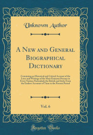 A New and General Biographical Dictionary, Vol. 6: Containing an Historical and Critical Account of the Lives and Writings of the Most Eminent Persons in Every Nation; Particularly the British and Irish; From the Earliest Accounts of Time to the Present - Unknown Author