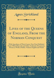 Lives of the Queens of England: From the Norman Conquest, With Anecdotes of Their Courts, Now First Published From Official Records and Other Authentic Documents, Private as Well as Public; Volumes Eighth and Ninth (Classic Reprint) - Agnes Strickland